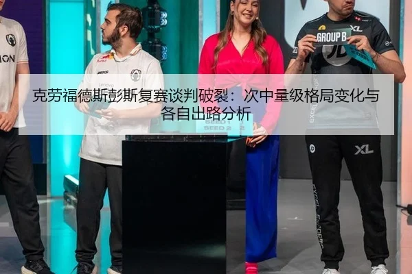 克劳福德斯彭斯复赛谈判破裂：次中量级格局变化与各自出路分析